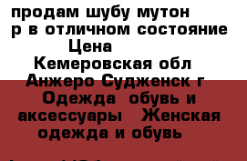продам шубу мутон 44 46 р в отличном состояние › Цена ­ 12 000 - Кемеровская обл., Анжеро-Судженск г. Одежда, обувь и аксессуары » Женская одежда и обувь   